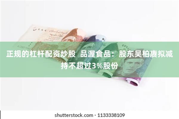 正规的杠杆配资炒股  品渥食品：股东吴柏赓拟减持不超过3%股份