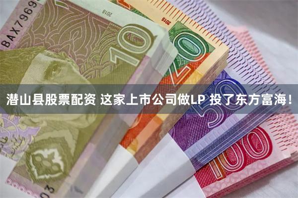 潜山县股票配资 这家上市公司做LP 投了东方富海！