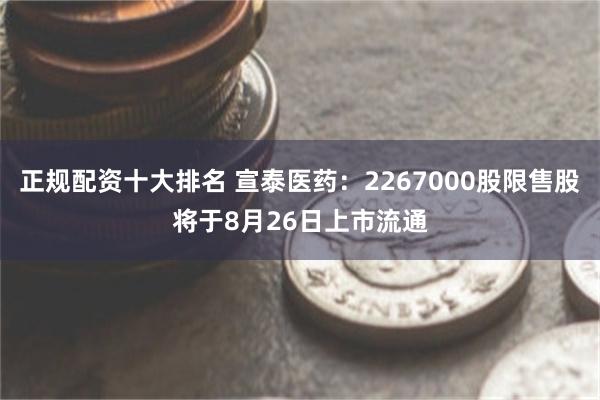 正规配资十大排名 宣泰医药：2267000股限售股将于8月26日上市流通