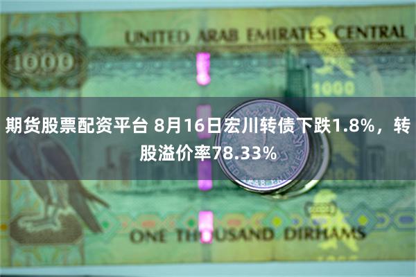 期货股票配资平台 8月16日宏川转债下跌1.8%，转股溢价率78.33%