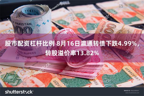 股市配资杠杆比例 8月16日瀛通转债下跌4.99%，转股溢价率13.82%