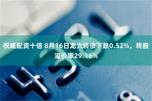 权威配资十倍 8月16日龙大转债下跌0.52%，转股溢价率29.16%