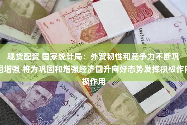 现货配资 国家统计局：外贸韧性和竞争力不断巩固增强 将为巩固和增强经济回升向好态势发挥积极作用