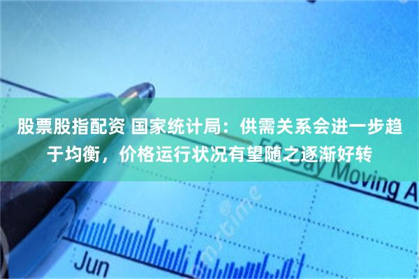 股票股指配资 国家统计局：供需关系会进一步趋于均衡，价格运行状况有望随之逐渐好转