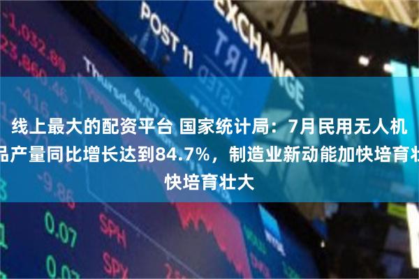 线上最大的配资平台 国家统计局：7月民用无人机产品产量同比增长达到84.7%，制造业新动能加快培育壮大