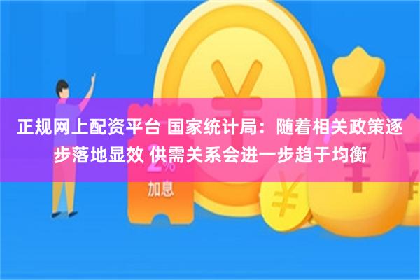 正规网上配资平台 国家统计局：随着相关政策逐步落地显效 供需关系会进一步趋于均衡