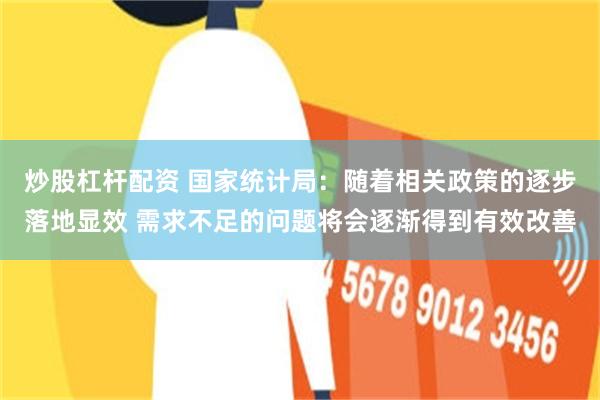 炒股杠杆配资 国家统计局：随着相关政策的逐步落地显效 需求不足的问题将会逐渐得到有效改善