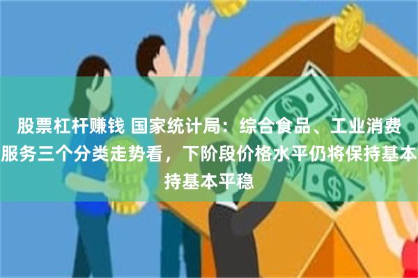 股票杠杆赚钱 国家统计局：综合食品、工业消费品和服务三个分类走势看，下阶段价格水平仍将保持基本平稳