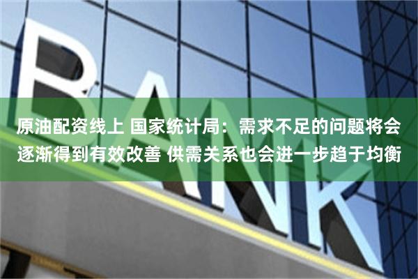 原油配资线上 国家统计局：需求不足的问题将会逐渐得到有效改善 供需关系也会进一步趋于均衡