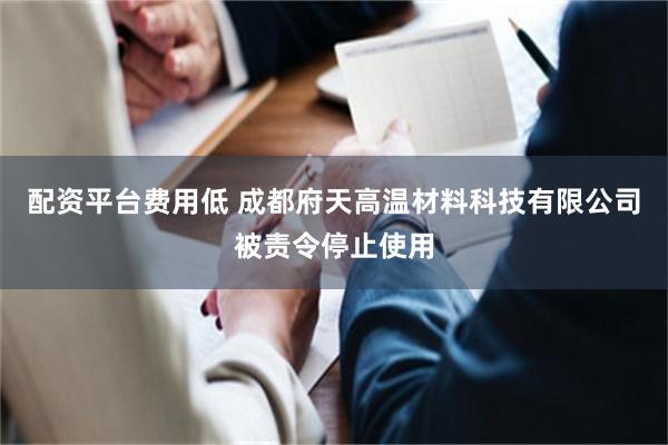 配资平台费用低 成都府天高温材料科技有限公司被责令停止使用