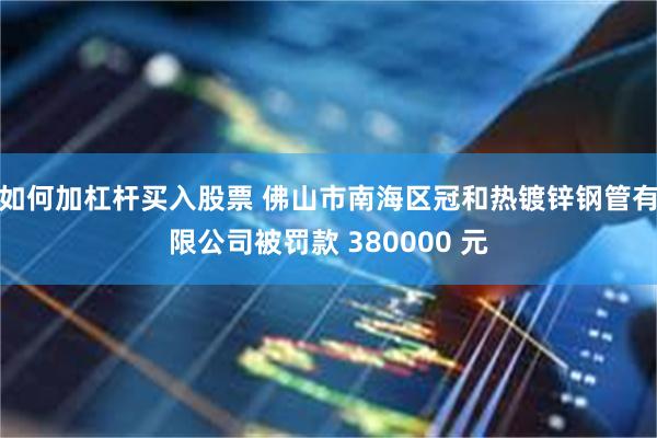 如何加杠杆买入股票 佛山市南海区冠和热镀锌钢管有限公司被罚款 380000 元