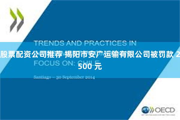 股票配资公司推荐 揭阳市安广运输有限公司被罚款 2500 元