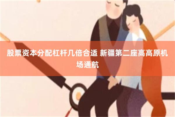 股票资本分配杠杆几倍合适 新疆第二座高高原机场通航