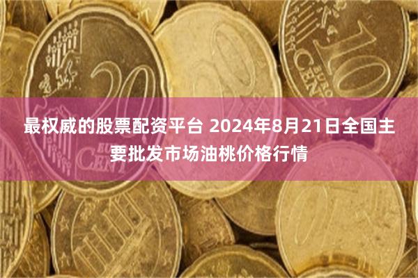 最权威的股票配资平台 2024年8月21日全国主要批发市场油桃价格行情
