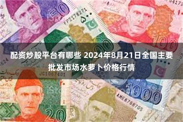 配资炒股平台有哪些 2024年8月21日全国主要批发市场水萝卜价格行情