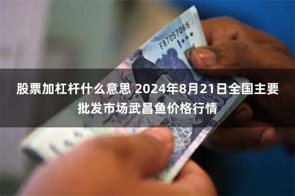 股票加杠杆什么意思 2024年8月21日全国主要批发市场武昌鱼价格行情