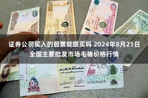 证券公司买入的股票能跟买吗 2024年8月21日全国主要批发市场毛猪价格行情