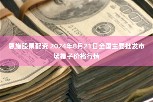 恩施股票配资 2024年8月21日全国主要批发市场橙子价格行情