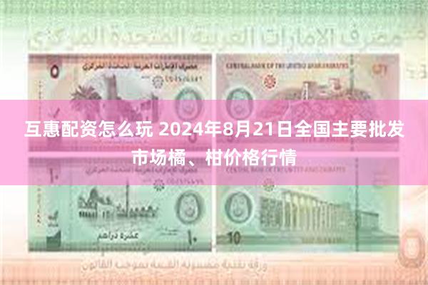 互惠配资怎么玩 2024年8月21日全国主要批发市场橘、柑价格行情