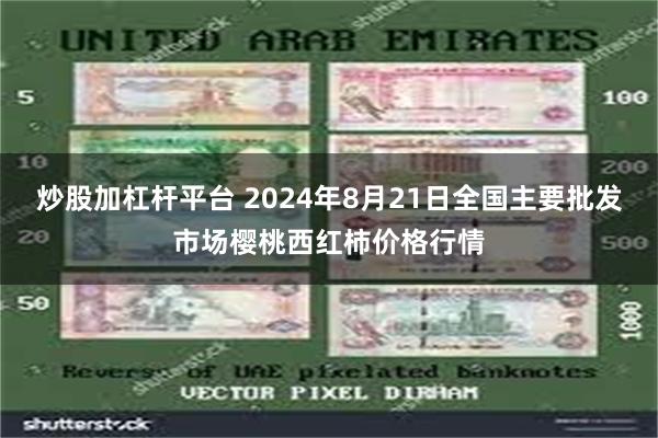 炒股加杠杆平台 2024年8月21日全国主要批发市场樱桃西红柿价格行情