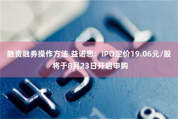 融资融券操作方法 益诺思：IPO定价19.06元/股 将于8月23日开启申购