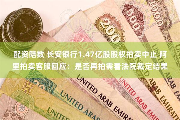 配资陪数 长安银行1.47亿股股权拍卖中止 阿里拍卖客服回应：是否再拍需看法院裁定结果