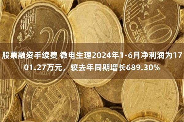 股票融资手续费 微电生理2024年1-6月净利润为1701.27万元，较去年同期增长689.30%