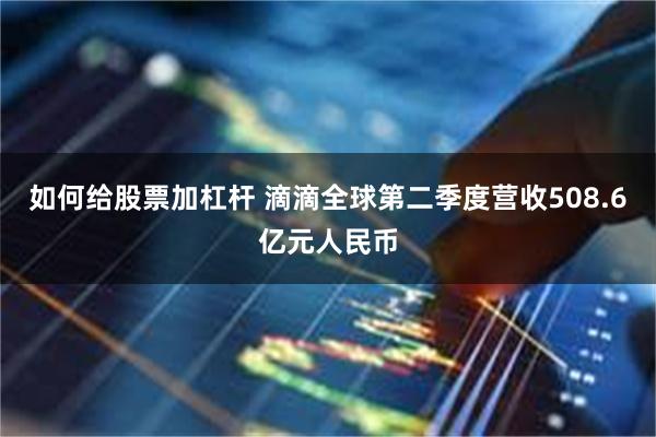 如何给股票加杠杆 滴滴全球第二季度营收508.6亿元人民币