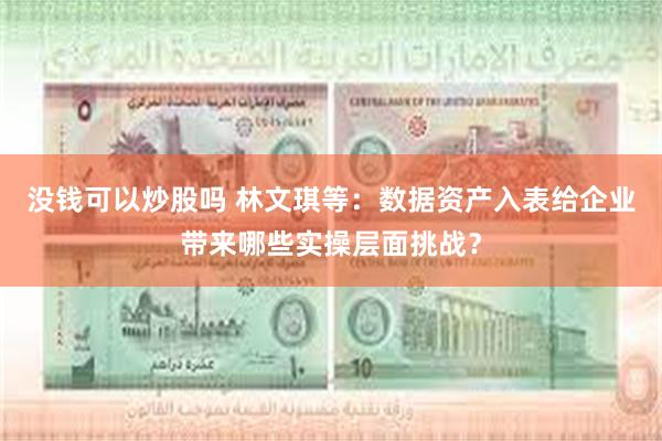 没钱可以炒股吗 林文琪等：数据资产入表给企业带来哪些实操层面挑战？