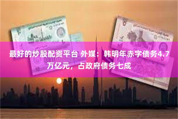 最好的炒股配资平台 外媒：韩明年赤字债务4.7万亿元，占政府债务七成