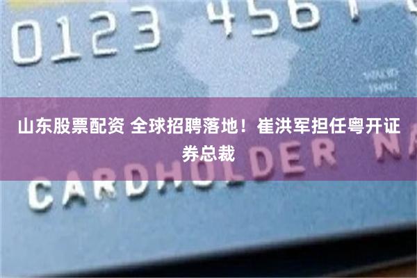 山东股票配资 全球招聘落地！崔洪军担任粤开证券总裁
