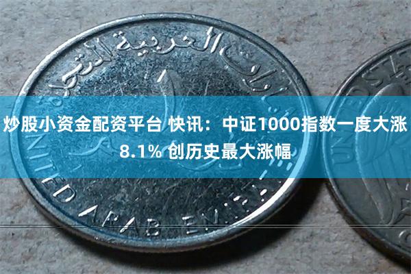 炒股小资金配资平台 快讯：中证1000指数一度大涨8.1% 创历史最大涨幅