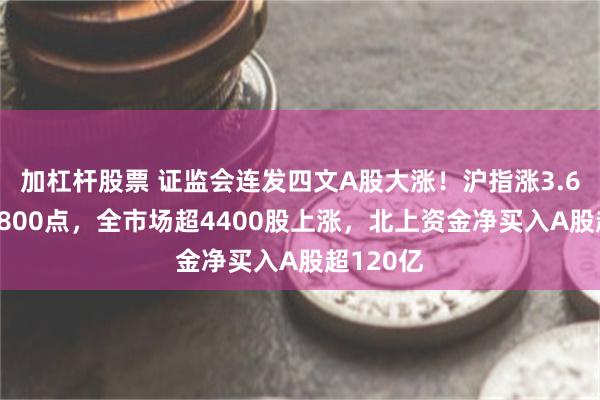 加杠杆股票 证监会连发四文A股大涨！沪指涨3.6%重回2800点，全市场超4400股上涨，北上资金净买入A股超120亿