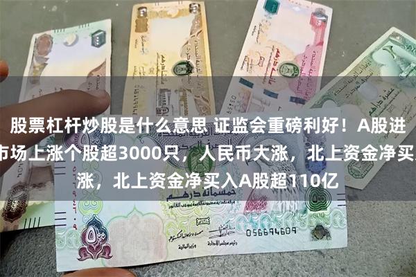 股票杠杆炒股是什么意思 证监会重磅利好！A股进一步拉升，全市场上涨个股超3000只，人民币大涨，北上资金净买入A股超110亿
