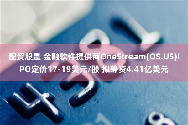 配资股是 金融软件提供商OneStream(OS.US)IPO定价17-19美元/股 拟筹资4.41亿美元