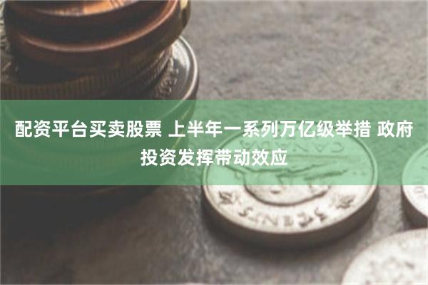 配资平台买卖股票 上半年一系列万亿级举措 政府投资发挥带动效应