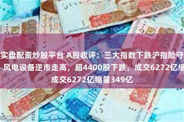 实盘配资炒股平台 A股收评：三大指数下跌沪指险守2900点！风电设备逆市走高，超4400股下跌，成交6272亿缩量349亿