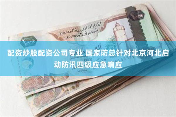 配资炒股配资公司专业 国家防总针对北京河北启动防汛四级应急响应