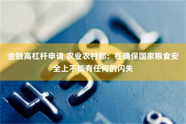 金融高杠杆申请 农业农村部：在确保国家粮食安全上不能有任何的闪失