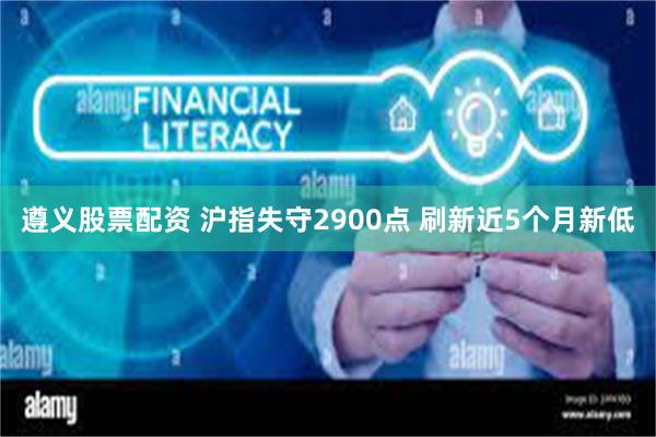 遵义股票配资 沪指失守2900点 刷新近5个月新低