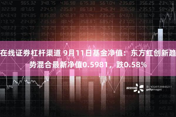 在线证劵杠杆渠道 9月11日基金净值：东方红创新趋势混合最新净值0.5981，跌0.58%