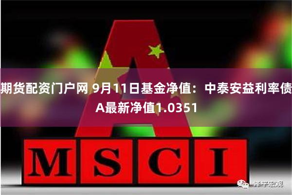 期货配资门户网 9月11日基金净值：中泰安益利率债A最新净值1.0351