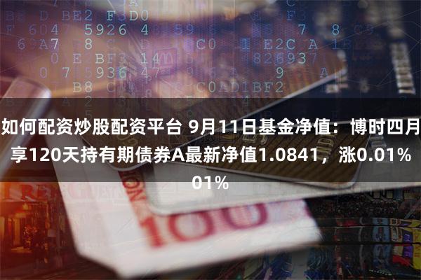 如何配资炒股配资平台 9月11日基金净值：博时四月享120天持有期债券A最新净值1.0841，涨0.01%