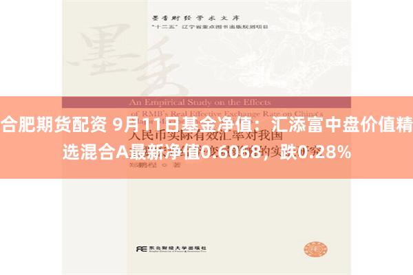 合肥期货配资 9月11日基金净值：汇添富中盘价值精选混合A最新净值0.6068，跌0.28%