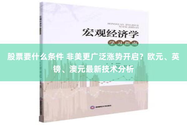 股票要什么条件 非美更广泛涨势开启？欧元、英镑、澳元最新技术分析