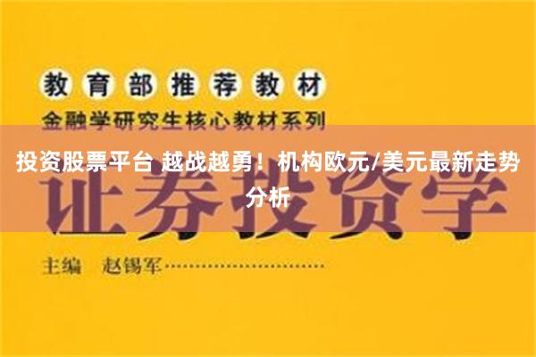 投资股票平台 越战越勇！机构欧元/美元最新走势分析