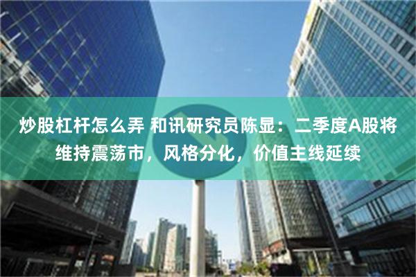 炒股杠杆怎么弄 和讯研究员陈显：二季度A股将维持震荡市，风格分化，价值主线延续