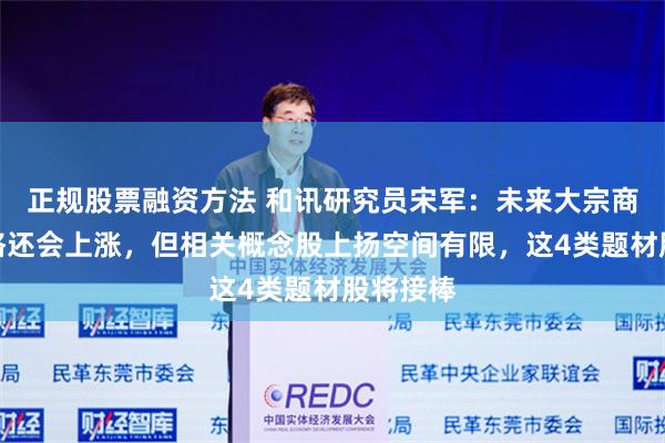 正规股票融资方法 和讯研究员宋军：未来大宗商品类价格还会上涨，但相关概念股上扬空间有限，这4类题材股将接棒