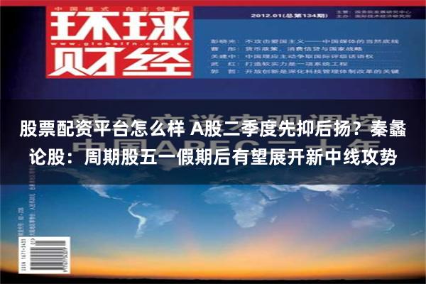 股票配资平台怎么样 A股二季度先抑后扬？秦蠡论股：周期股五一假期后有望展开新中线攻势