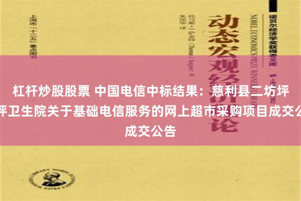 杠杆炒股股票 中国电信中标结果：慈利县二坊坪双坪卫生院关于基础电信服务的网上超市采购项目成交公告